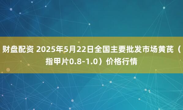财盘配资 2025年5月22日全国主要批发市场黄芪（指甲片0.8-1.0）价格行情