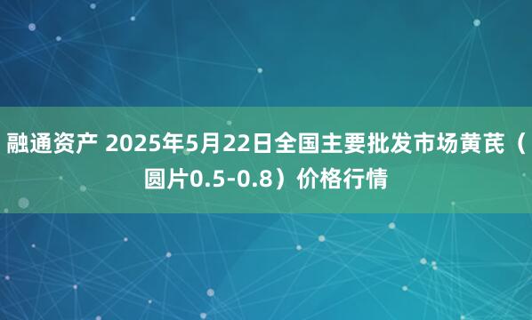 融通资产 2025年5月22日全国主要批发市场黄芪（圆片0.5-0.8）价格行情