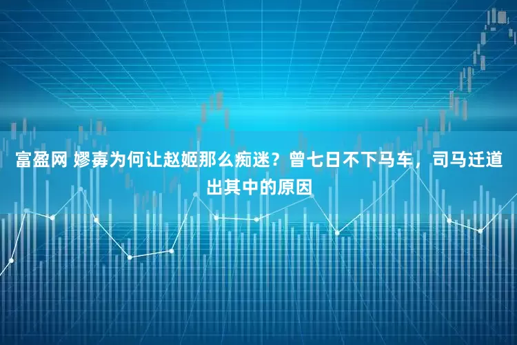 富盈网 嫪毐为何让赵姬那么痴迷？曾七日不下马车，司马迁道出其中的原因