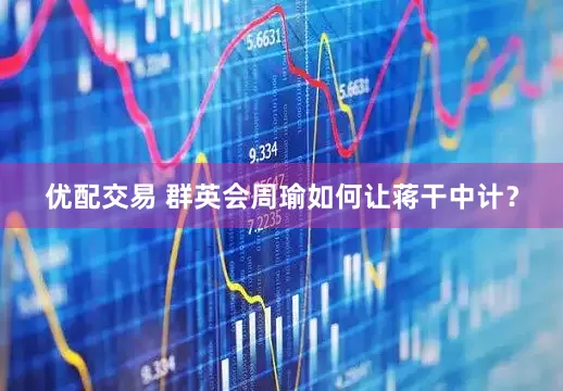优配交易 群英会周瑜如何让蒋干中计？