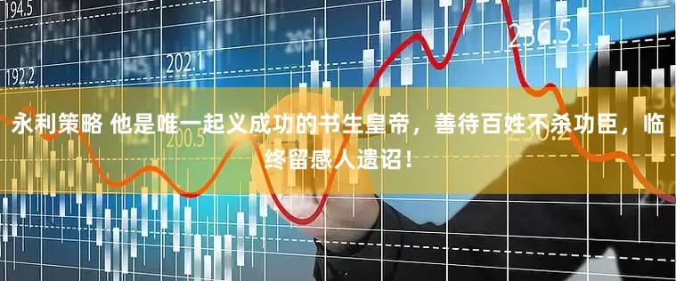 永利策略 他是唯一起义成功的书生皇帝，善待百姓不杀功臣，临终留感人遗诏！