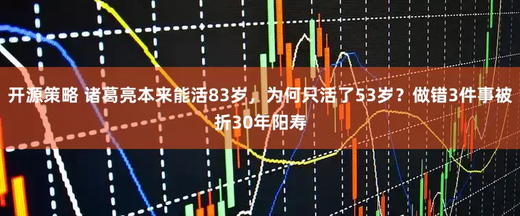 开源策略 诸葛亮本来能活83岁，为何只活了53岁？做错3件事被折30年阳寿
