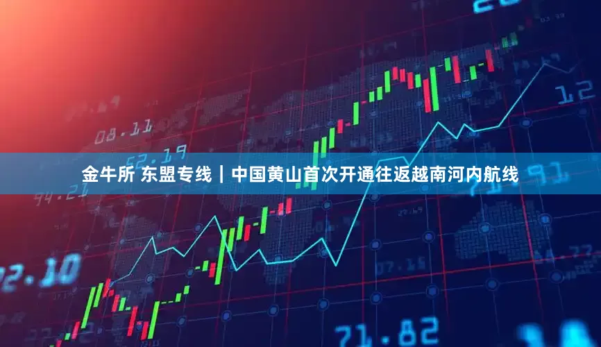 金牛所 东盟专线｜中国黄山首次开通往返越南河内航线