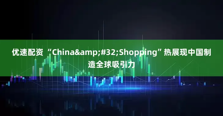 优速配资 “China&#32;Shopping”热展现中国制造全球吸引力