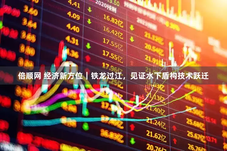 倍顺网 经济新方位｜铁龙过江，见证水下盾构技术跃迁