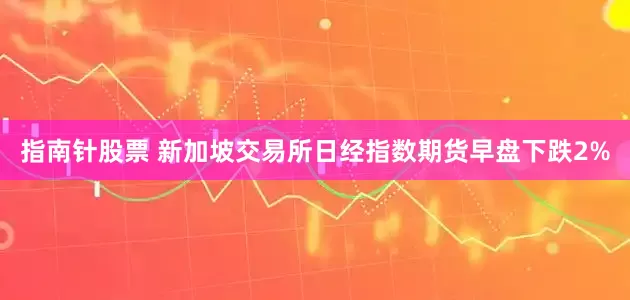 指南针股票 新加坡交易所日经指数期货早盘下跌2%