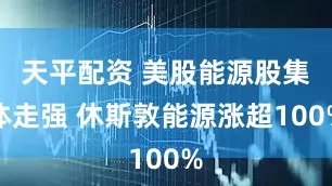 天平配资 美股能源股集体走强 休斯敦能源涨超100%