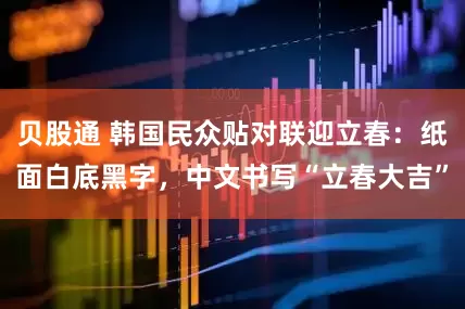 贝股通 韩国民众贴对联迎立春：纸面白底黑字，中文书写“立春大吉”