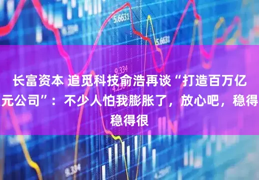 长富资本 追觅科技俞浩再谈“打造百万亿美元公司”：不少人怕我膨胀了，放心吧，稳得很