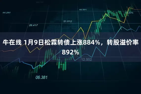 牛在线 1月9日松霖转债上涨884%，转股溢价率892%