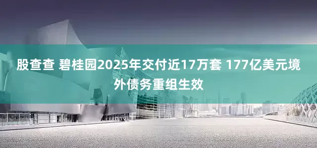 股查查 碧桂园2025年交付近17万套 177亿美元境外债务重组生效