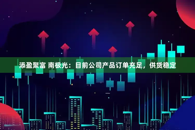 添盈聚富 南极光：目前公司产品订单充足，供货稳定