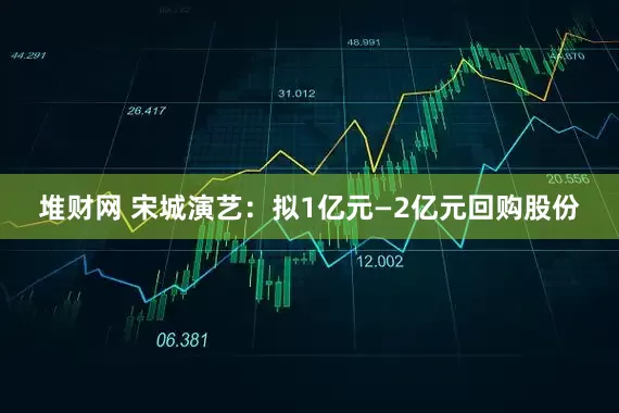 堆财网 宋城演艺：拟1亿元—2亿元回购股份