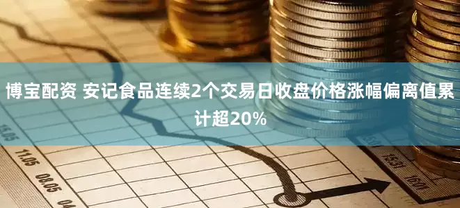 博宝配资 安记食品连续2个交易日收盘价格涨幅偏离值累计超20%