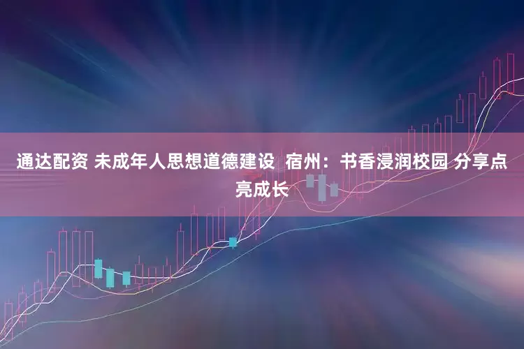 通达配资 未成年人思想道德建设  宿州：书香浸润校园 分享点亮成长
