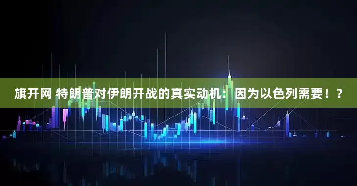 旗开网 特朗普对伊朗开战的真实动机：因为以色列需要！？