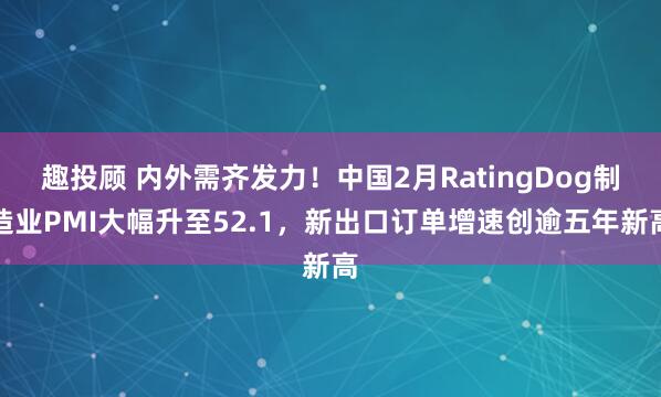 趣投顾 内外需齐发力！中国2月RatingDog制造业PMI大幅升至52.1，新出口订单增速创逾五年新高