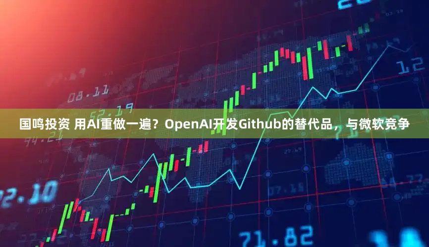 国鸣投资 用AI重做一遍？OpenAI开发Github的替代品，与微软竞争
