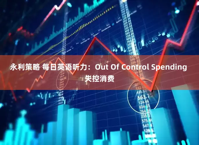 永利策略 每日英语听力：Out Of Control Spending 失控消费