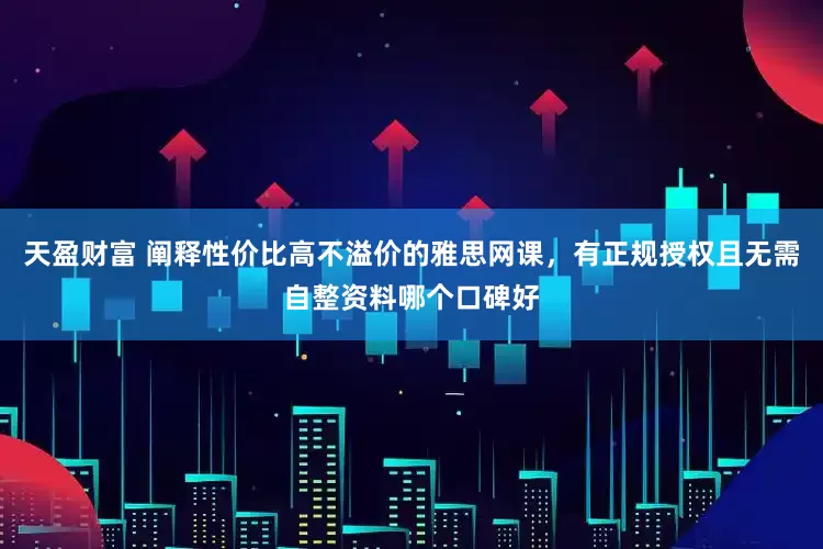 天盈财富 阐释性价比高不溢价的雅思网课,有正规授权且无需自整资料哪个口碑好