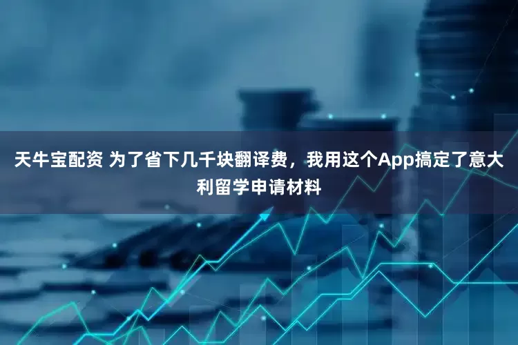 天牛宝配资 为了省下几千块翻译费，我用这个App搞定了意大利留学申请材料
